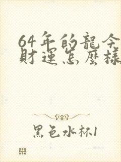 64年的龙今年财运怎么样