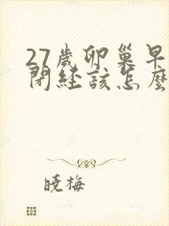 27岁卵巢早衰闭经该怎么办