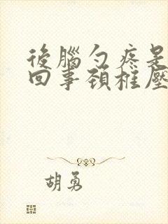 后脑勺疼是怎么回事颈椎压迫头疼怎么治疗