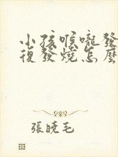 小孩喉咙发炎反复发烧怎么回事