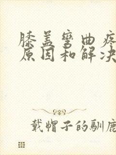 膝盖弯曲疼痛的原因和解决方法