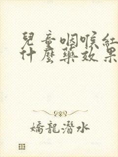 儿童咽喉红肿吃什么药效果好