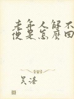 老年人解不出大便是怎么回事