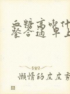 血糖高吃什么早餐合适 早上