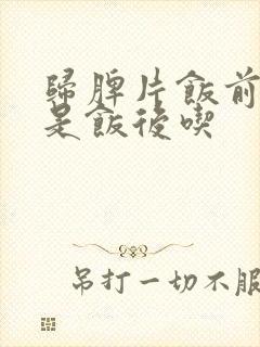 归脾片饭前吃还是饭后吃