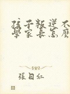 孩子叛逆不想上学家长怎么办