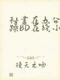 秘书在办公室被躁BD在线小说