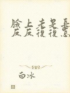 脸上老是长痘痘反反复复怎么治