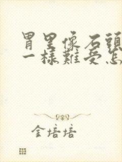 胃里像石头堵的一样难受怎么回事