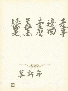 膝盖旁边走路疼是怎么回事