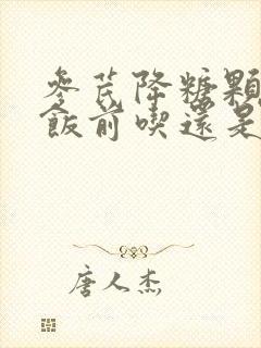 参芪降糖颗粒是饭前吃还是饭后吃