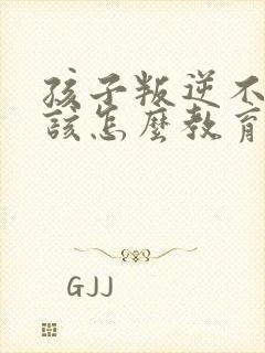 孩子叛逆不听话该怎么教育