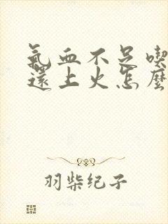 气血不足吃补药还上火怎么办