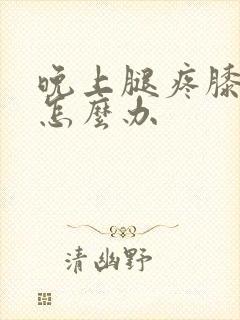 晚上腿疼膝盖疼怎么办