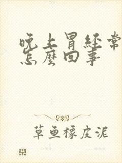 晚上胃经常烧心怎么回事