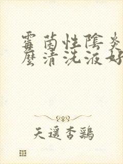 霉菌性阴炎用什么清洗液好的快