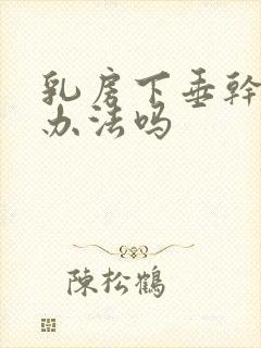 乳房下垂干瘪有办法吗