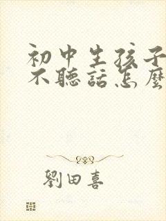 初中生孩子叛逆不听话怎么办