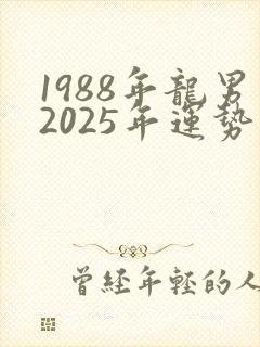 1988年龙男2025年运势