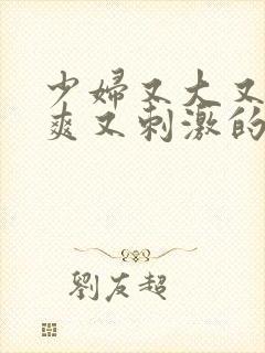 少妇又大又紧又爽又刺激的视频