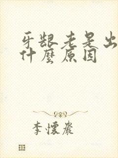 牙龈老是出血是什么原因