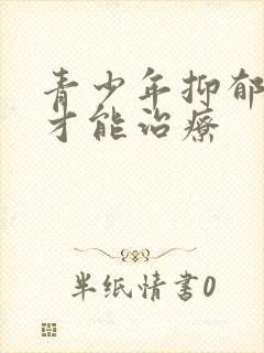 青少年抑郁怎么才能治疗