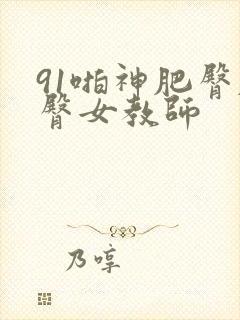 91啪神肥臀肥臀女教师封面