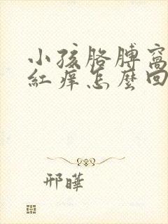 小孩胳膊窝腿窝红痒怎么回事