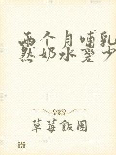 两个月哺乳期突然奶水变少怎么回事