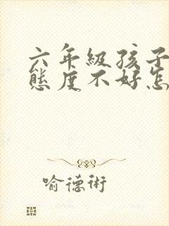 六年级孩子学习态度不好怎么引导