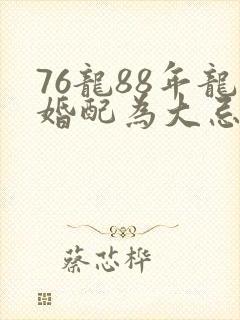 76龙88年龙婚配为大忌