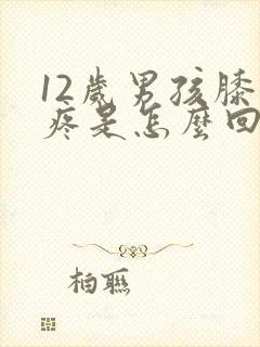 12岁男孩膝盖疼是怎么回事活动膝盖会响