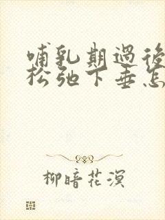 哺乳期过后乳房松弛下垂怎么办