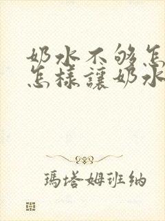 奶水不够怎么办怎样让奶水变多