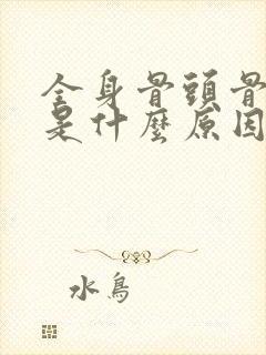 全身骨头骨节疼是什么原因引起的