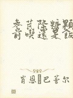 参芪降糖颗粒饭前吃还是饭后