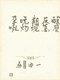 孕晚期反酸水喉咙灼烧怎么缓解