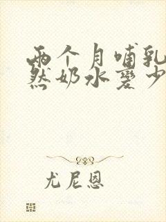 两个月哺乳期突然奶水变少怎么回事