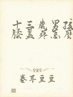 十三岁男孩腿疼膝盖疼怎么回事封面