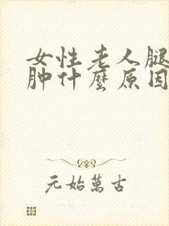 女性老人腿脚浮肿什么原因