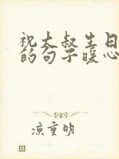 祝大叔生日快乐的句子暖心文案