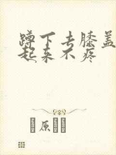 蹲下去膝盖疼站起来不疼