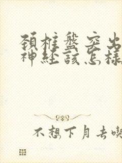 颈椎盘突出压迫神经该怎样治