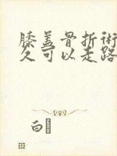 膝盖骨折术后多久可以走路