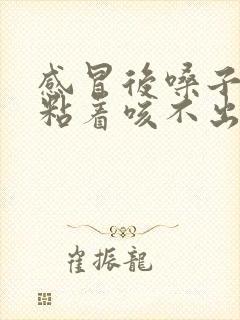 感冒后嗓子有痰粘着咳不出来咽不下去怎么办