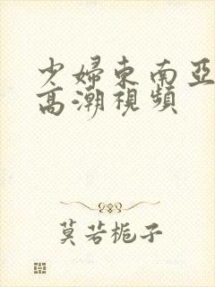 少妇东南亚按摩高潮视频