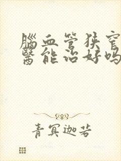 脑血管狭窄看中医能治好吗