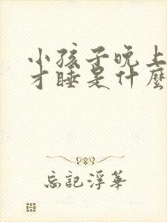 小孩子晚上很晚才睡是什么原因