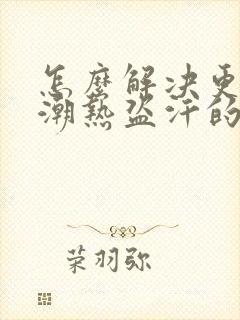 怎么解决更年期潮热盗汗的症状