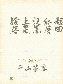 脸上泛红起红疙瘩是怎么回事